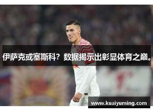 伊萨克或塞斯科？数据揭示出彰显体育之巅。